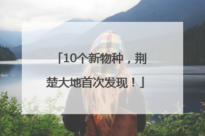 10个新物种，荆楚大地首次发现！