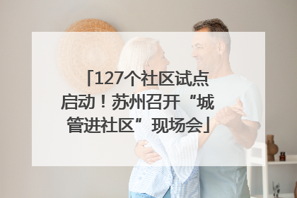 127个社区试点启动！苏州召开“城管进社区”现场会