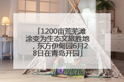 1200亩荒芜滩涂变为生态文旅胜地，东方伊甸园6月28日在青岛开园