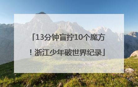 13分钟盲拧10个魔方！浙江少年破世界纪录