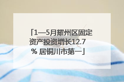 1—5月耀州区固定资产投资增长12.7% 居铜川市第一