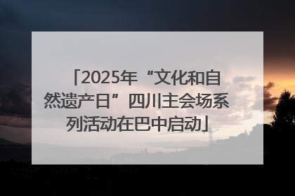 2025年“文化和自然遗产日”四川主会场系列活动在巴中启动