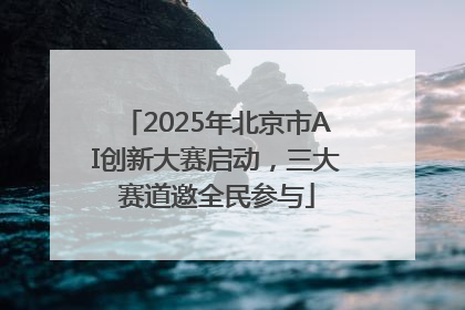 2025年北京市AI创新大赛启动，三大赛道邀全民参与