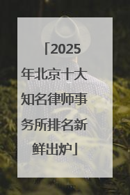 2025年北京十大知名律师事务所排名新鲜出炉