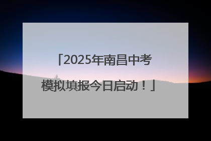 2025年南昌中考模拟填报今日启动！