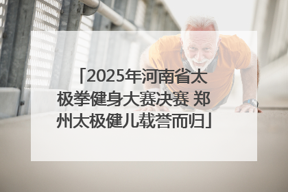 2025年河南省太极拳健身大赛决赛 郑州太极健儿载誉而归