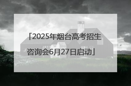 2025年烟台高考招生咨询会6月27日启动