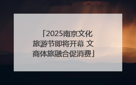 2025南京文化旅游节即将开幕 文商体旅融合促消费