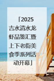 2025吉水清水龙虾品鉴汇暨上下老街美食季系列活动开幕