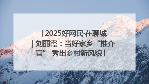 2025好网民·在聊城｜刘丽霞：当好家乡“推介官” 秀出乡村新风貌