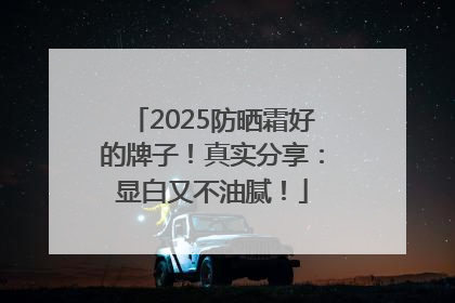 2025防晒霜好的牌子！真实分享：显白又不油腻！