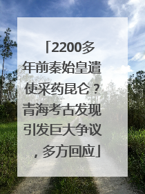 2200多年前秦始皇遣使采药昆仑？青海考古发现引发巨大争议，多方回应