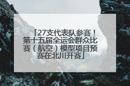 27支代表队参赛！第十五届全运会群众比赛（航空）模型项目预赛在北川开赛
