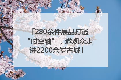 280余件展品打通“时空轴”，邀观众走进2200余岁古城
