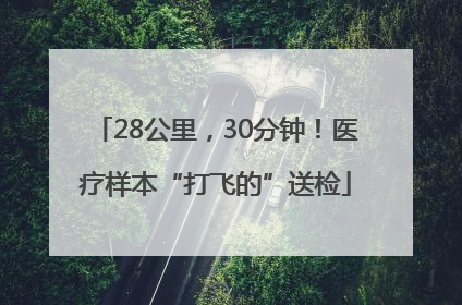 28公里，30分钟！医疗样本“打飞的”送检