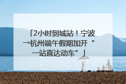 2小时到城站！宁波→杭州端午假期加开“一站直达动车”