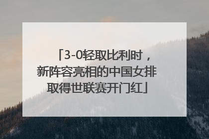 3-0轻取比利时，新阵容亮相的中国女排取得世联赛开门红