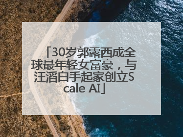 30岁郭露西成全球最年轻女富豪，与汪滔白手起家创立Scale AI