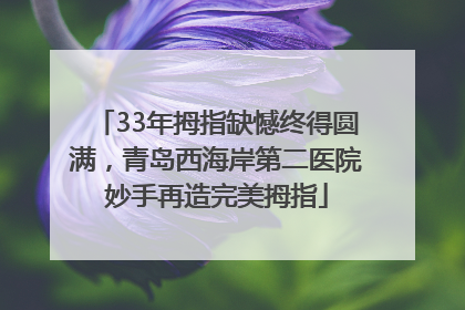 33年拇指缺憾终得圆满，青岛西海岸第二医院妙手再造完美拇指