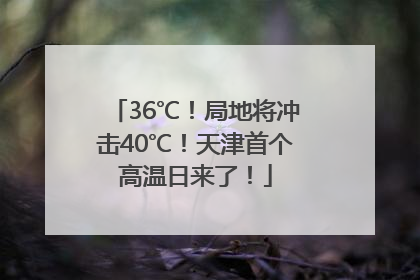 36℃！局地将冲击40℃！天津首个高温日来了！