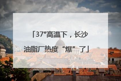 37°高温下，长沙油脂厂热度“爆”了