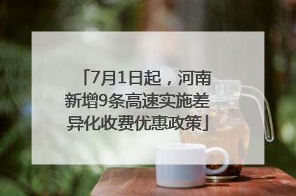 7月1日起，河南新增9条高速实施差异化收费优惠政策