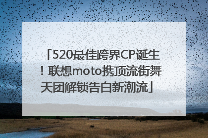 520最佳跨界CP诞生！联想moto携顶流街舞天团解锁告白新潮流