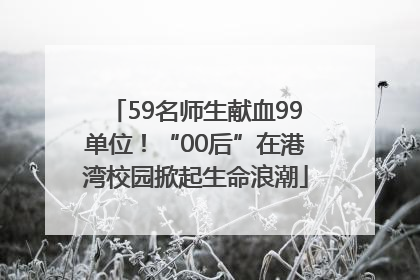 59名师生献血99单位！“00后”在港湾校园掀起生命浪潮