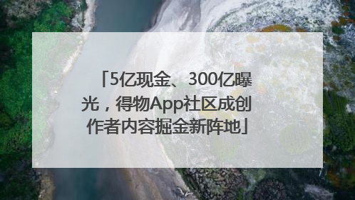 5亿现金、300亿曝光，得物App社区成创作者内容掘金新阵地
