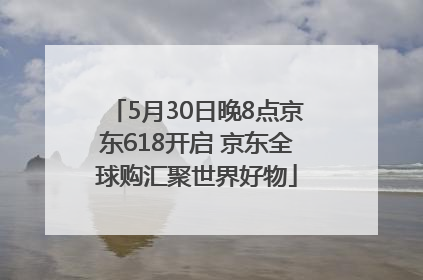 5月30日晚8点京东618开启 京东全球购汇聚世界好物