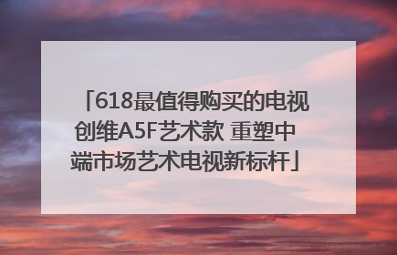 618最值得购买的电视创维A5F艺术款 重塑中端市场艺术电视新标杆