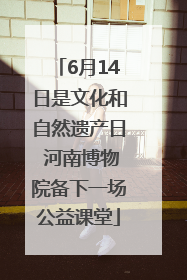 6月14日是文化和自然遗产日 河南博物院备下一场公益课堂