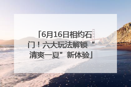 6月16日相约石门！六大玩法解锁“清爽一夏”新体验