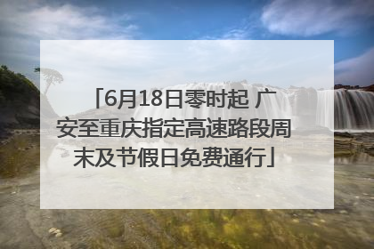 6月18日零时起 广安至重庆指定高速路段周末及节假日免费通行