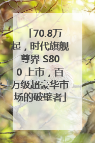 70.8万起，时代旗舰尊界 S800 上市，百万级超豪华市场的破壁者