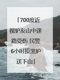 700度近视驴友山中迷路受伤 民警6小时摸黑护送下山