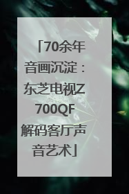 70余年音画沉淀：东芝电视Z700QF解码客厅声音艺术