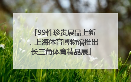 99件珍贵展品上新，上海体育博物馆推出长三角体育精品展