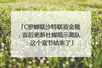 C罗蝉联沙特联赛金靴，赛后更新社媒暗示离队：这个章节结束了