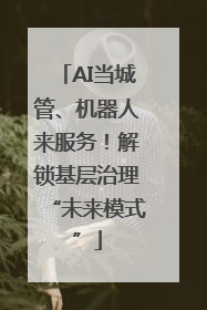 AI当城管、机器人来服务！解锁基层治理“未来模式”