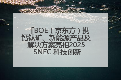 BOE（京东方）携钙钛矿、新能源产品及解决方案亮相2025 SNEC 科技创新赋能行业绿色发展