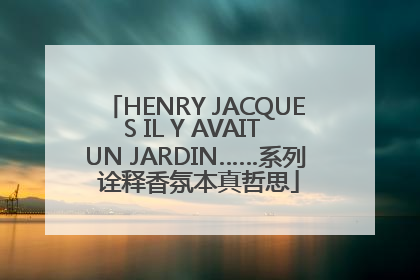 HENRY JACQUES IL Y AVAIT UN JARDIN……系列 诠释香氛本真哲思