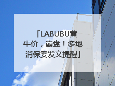 LABUBU黄牛价，崩盘！多地消保委发文提醒
