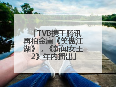 TVB携手腾讯再拍金庸《笑傲江湖》，《新闻女王2》年内播出
