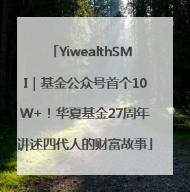 YiwealthSMI｜基金公众号首个10W+！华夏基金27周年讲述四代人的财富故事